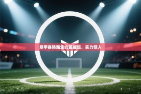 意甲赛场新生力量崛起，实力惊人