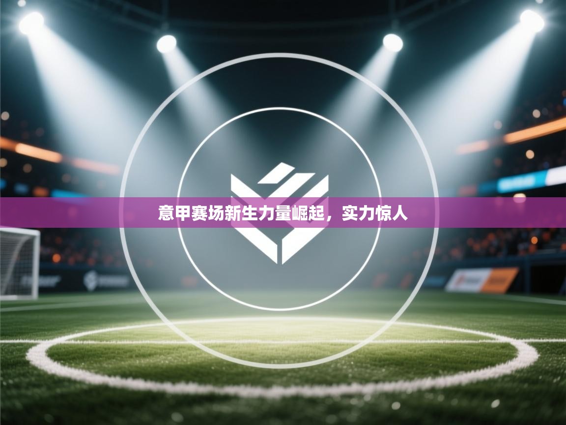 意甲赛场新生力量崛起，实力惊人  第2张